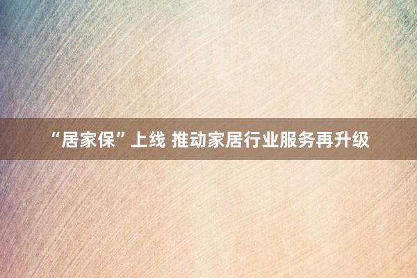 “居家保”上线 推动家居行业服务再升级