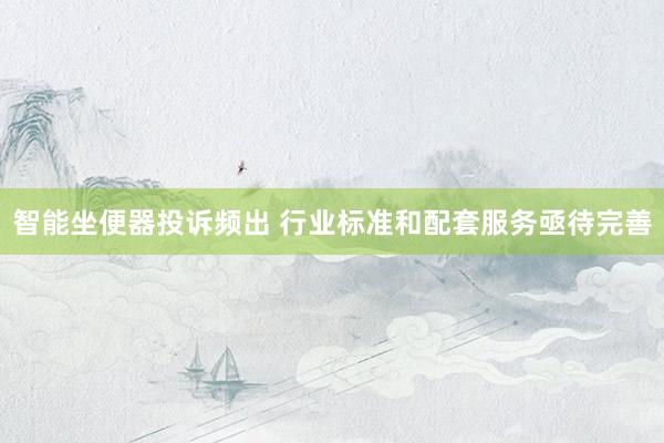 智能坐便器投诉频出 行业标准和配套服务亟待完善