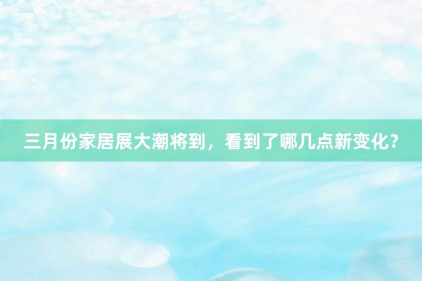 三月份家居展大潮将到，看到了哪几点新变化？