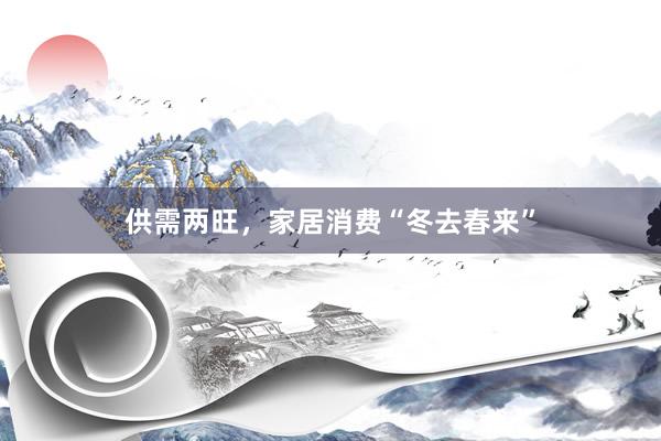 供需两旺，家居消费“冬去春来”