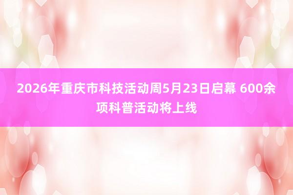 2026年重庆市科技活动周5月23日启幕 600余项科普活动将上线