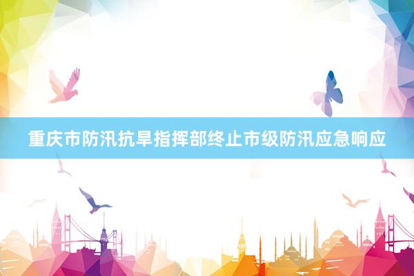 重庆市防汛抗旱指挥部终止市级防汛应急响应