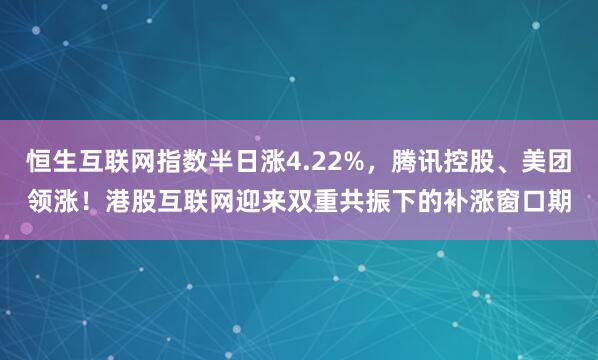 恒生互联网指数半日涨4.22%，腾讯控股、美团领涨！港股互联网迎来双重共振下的补涨窗口期