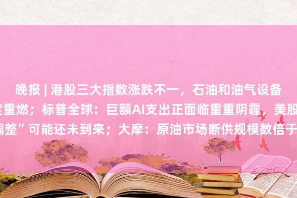 晚报 | 港股三大指数涨跌不一，石油和油气设备股走弱，创新药概念热度重燃；标普全球：巨额AI支出正面临重重阴霾，美股“大调整”可能还未到来；大摩：原油市场断供规模数倍于2022年，最棘手的问题是成品油