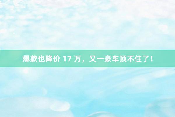 爆款也降价 17 万，又一豪车顶不住了！