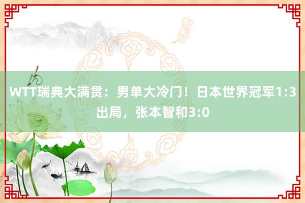 WTT瑞典大满贯：男单大冷门！日本世界冠军1:3出局，张本智和3:0