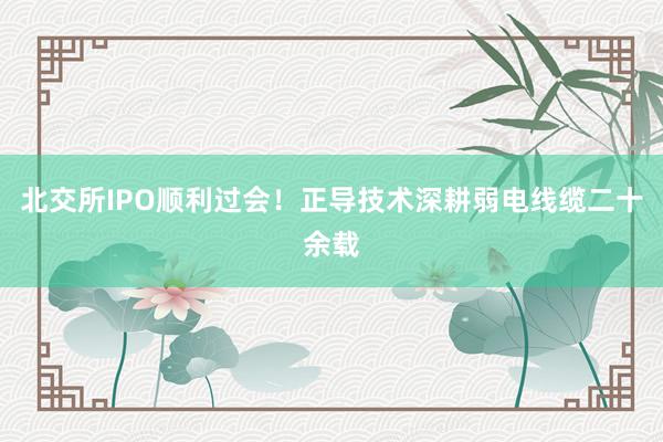 北交所IPO顺利过会！正导技术深耕弱电线缆二十余载