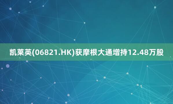 凯莱英(06821.HK)获摩根大通增持12.48万股