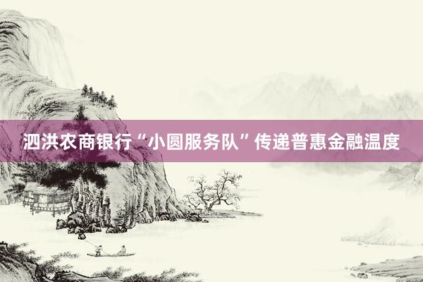 泗洪农商银行“小圆服务队”传递普惠金融温度