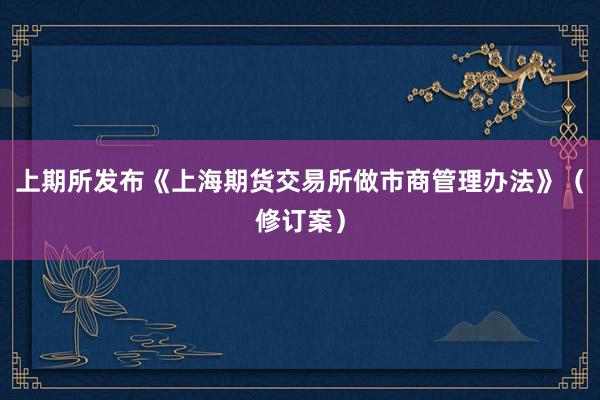 上期所发布《上海期货交易所做市商管理办法》（修订案）