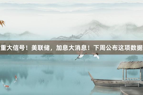 重大信号！美联储，加息大消息！下周公布这项数据