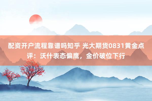 配资开户流程靠谱吗知乎 光大期货0831黄金点评：沃什表态偏鹰，金价破位下行