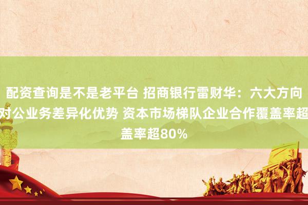 配资查询是不是老平台 招商银行雷财华：六大方向巩固对公业务差异化优势 资本市场梯队企业合作覆盖率超80%