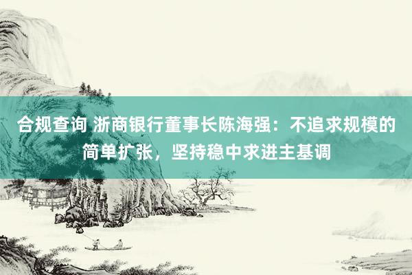 合规查询 浙商银行董事长陈海强：不追求规模的简单扩张，坚持稳中求进主基调