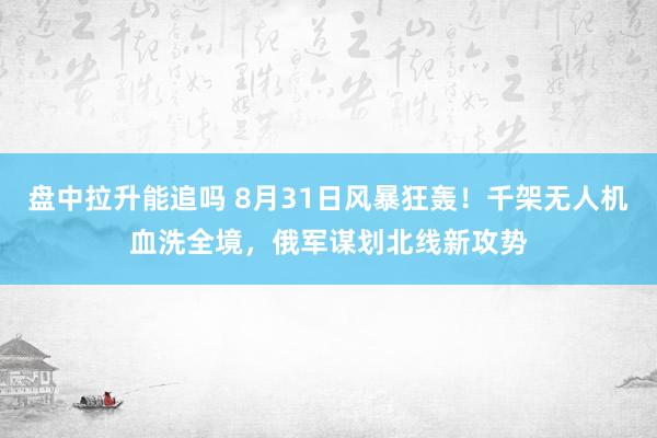 盘中拉升能追吗 8月31日风暴狂轰！千架无人机血洗全境，俄军谋划北线新攻势