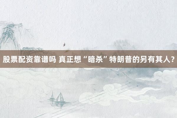 股票配资靠谱吗 真正想“暗杀”特朗普的另有其人？