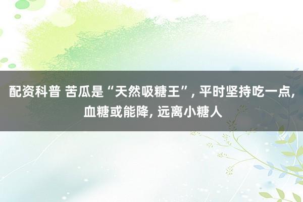 配资科普 苦瓜是“天然吸糖王”, 平时坚持吃一点, 血糖或能降, 远离小糖人