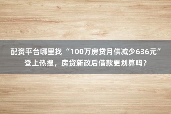 配资平台哪里找 “100万房贷月供减少636元”登上热搜，房贷新政后借款更划算吗？
