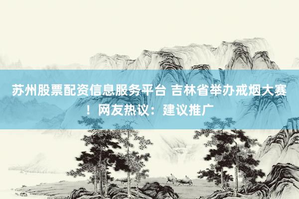 苏州股票配资信息服务平台 吉林省举办戒烟大赛！网友热议：建议推广