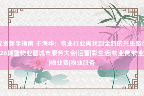 配资新手指南 于海华：物业行业需找到全新的共生路径 | 2026博鳌物业暨城市服务大会|运营|彩生活|物业费|物业服务