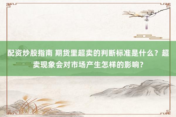 配资炒股指南 期货里超卖的判断标准是什么？超卖现象会对市场产生怎样的影响？