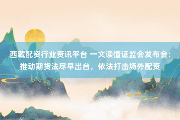 西藏配资行业资讯平台 一文读懂证监会发布会：推动期货法尽早出台，依法打击场外配资