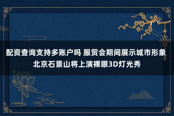配资查询支持多账户吗 服贸会期间展示城市形象 北京石景山将上演裸眼3D灯光秀