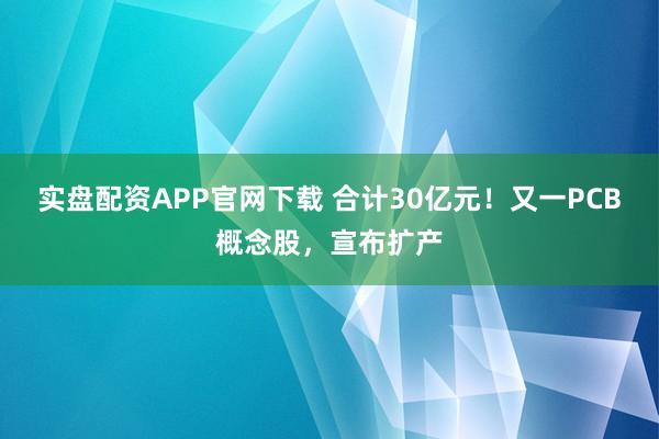 实盘配资APP官网下载 合计30亿元！又一PCB概念股，宣布扩产