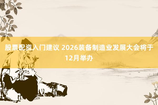股票配资入门建议 2026装备制造业发展大会将于12月举办