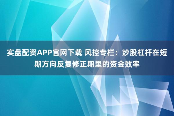 实盘配资APP官网下载 风控专栏：炒股杠杆在短期方向反复修正期里的资金效率
