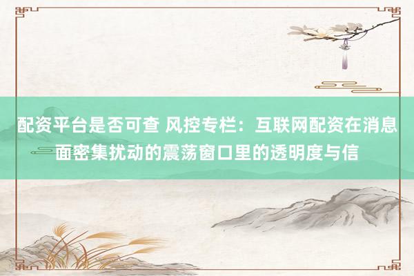 配资平台是否可查 风控专栏：互联网配资在消息面密集扰动的震荡窗口里的透明度与信