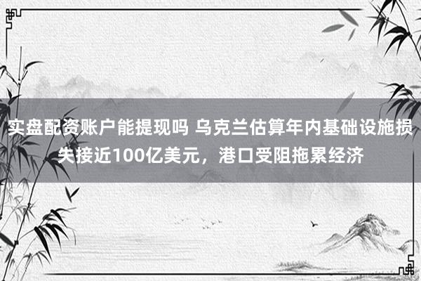 实盘配资账户能提现吗 乌克兰估算年内基础设施损失接近100亿美元，港口受阻拖累经济