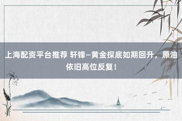 上海配资平台推荐 轩锋—黄金探底如期回升，原油依旧高位反复！