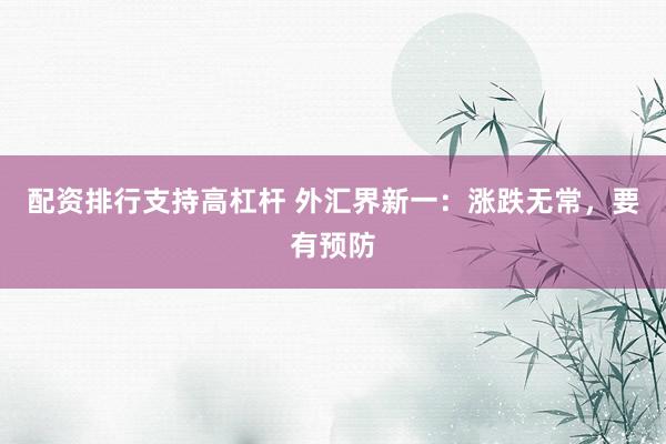 配资排行支持高杠杆 外汇界新一：涨跌无常，要有预防