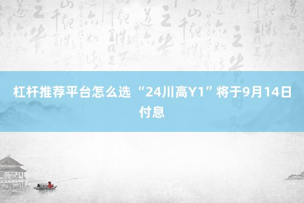 杠杆推荐平台怎么选 “24川高Y1”将于9月14日付息