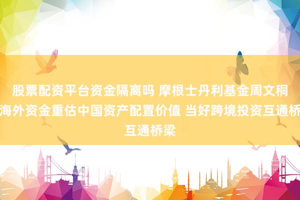 股票配资平台资金隔离吗 摩根士丹利基金周文秱：海外资金重估中国资产配置价值 当好跨境投资互通桥梁