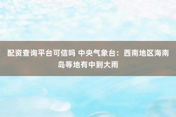 配资查询平台可信吗 中央气象台：西南地区海南岛等地有中到大雨