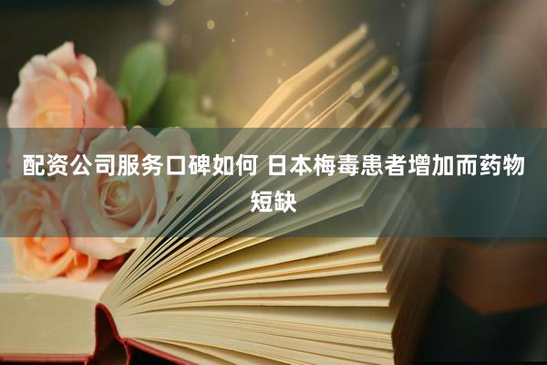 配资公司服务口碑如何 日本梅毒患者增加而药物短缺