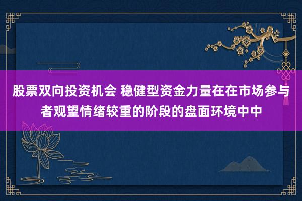 股票双向投资机会 稳健型资金力量在在市场参与者观望情绪较重的阶段的盘面环境中中
