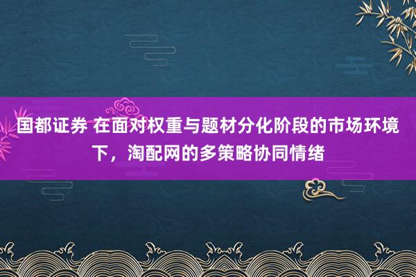 国都证券 在面对权重与题材分化阶段的市场环境下，淘配网的多策略协同情绪