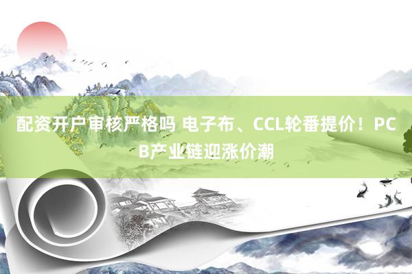 配资开户审核严格吗 电子布、CCL轮番提价！PCB产业链迎涨价潮