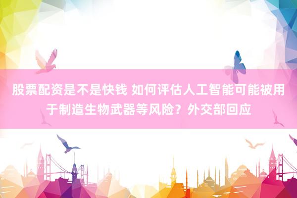 股票配资是不是快钱 如何评估人工智能可能被用于制造生物武器等风险？外交部回应