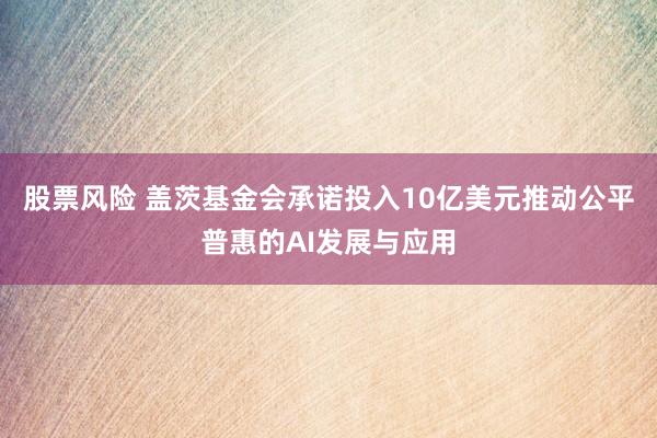 股票风险 盖茨基金会承诺投入10亿美元推动公平普惠的AI发展与应用