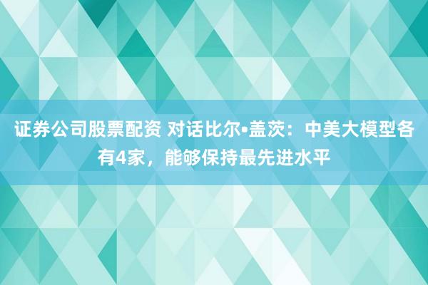 证券公司股票配资 对话比尔•盖茨：中美大模型各有4家，能够保持最先进水平