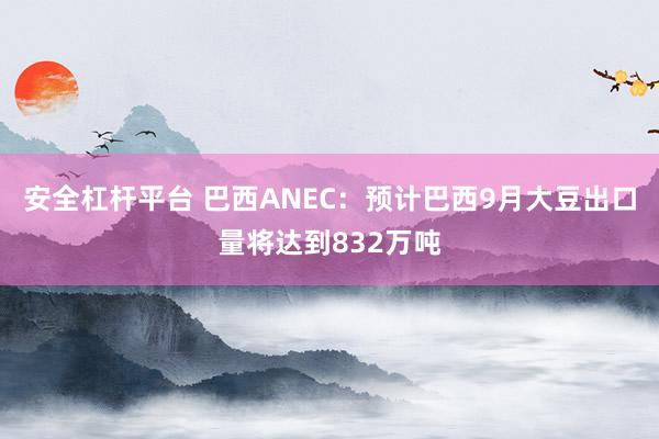 安全杠杆平台 巴西ANEC：预计巴西9月大豆出口量将达到832万吨