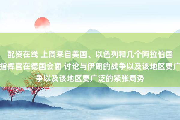 配资在线 上周来自美国、以色列和几个阿拉伯国家的高级军事指挥官在德国会面 讨论与伊朗的战争以及该地区更广泛的紧张局势