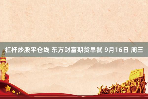杠杆炒股平仓线 东方财富期货早餐 9月16日 周三