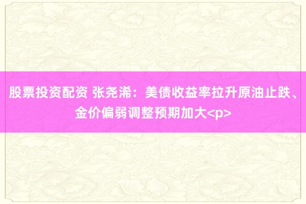 股票投资配资 张尧浠：美债收益率拉升原油止跌、金价偏弱调整预期加大<p>