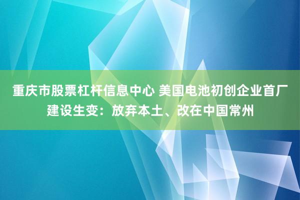 重庆市股票杠杆信息中心 美国电池初创企业首厂建设生变：放弃本土、改在中国常州