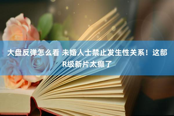 大盘反弹怎么看 未婚人士禁止发生性关系！这部R级新片太癫了